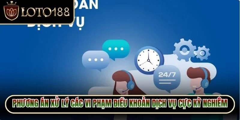 Điều Khoản Dịch Vụ Loto188 3 Phương án xử lý các vi phạm điều khoản dịch vụ cực kỳ nghiêm