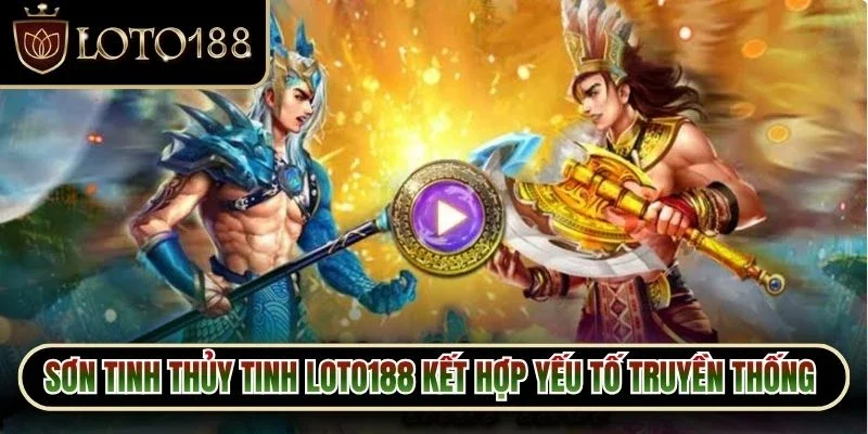 Sơn Tinh Thủy Tinh Loto188 kết hợp yếu tố truyền thống với phong cách hiện đại